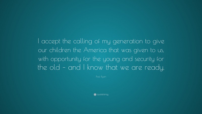 Paul Ryan Quote: “I accept the calling of my generation to give our children the America that was given to us, with opportunity for the young and security for the old – and I know that we are ready.”