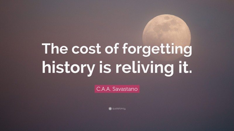 C.A.A. Savastano Quote: “The cost of forgetting history is reliving it.”