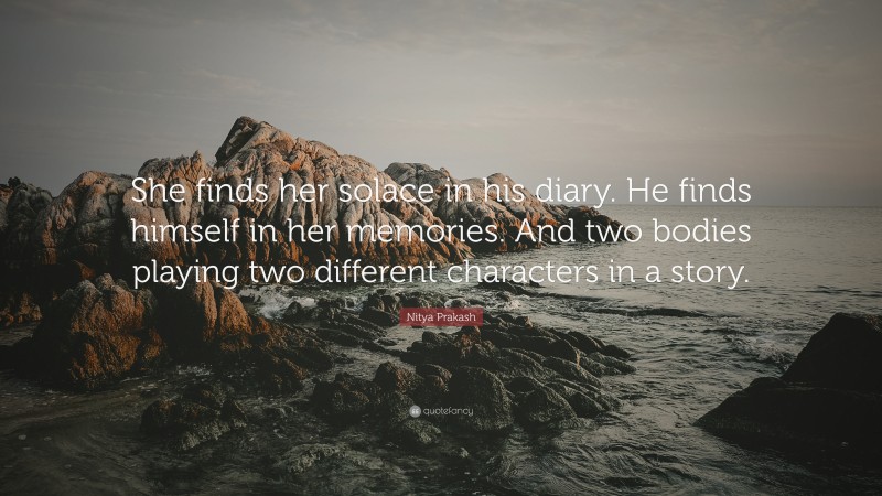 Nitya Prakash Quote: “She finds her solace in his diary. He finds himself in her memories. And two bodies playing two different characters in a story.”