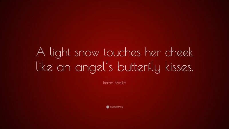 Imran Shaikh Quote: “A light snow touches her cheek like an angel’s butterfly kisses.”