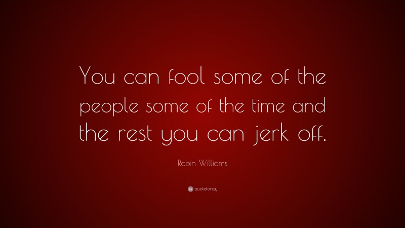 Robin Williams Quote: “You can fool some of the people some of the time and the rest you can jerk off.”