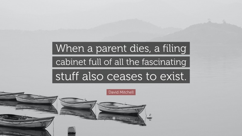 David Mitchell Quote: “When a parent dies, a filing cabinet full of all the fascinating stuff also ceases to exist.”