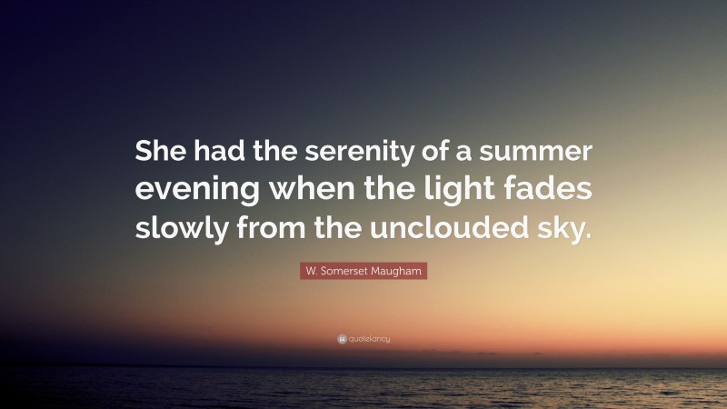 W. Somerset Maugham Quote: “She had the serenity of a summer evening when the light fades slowly from the unclouded sky.”