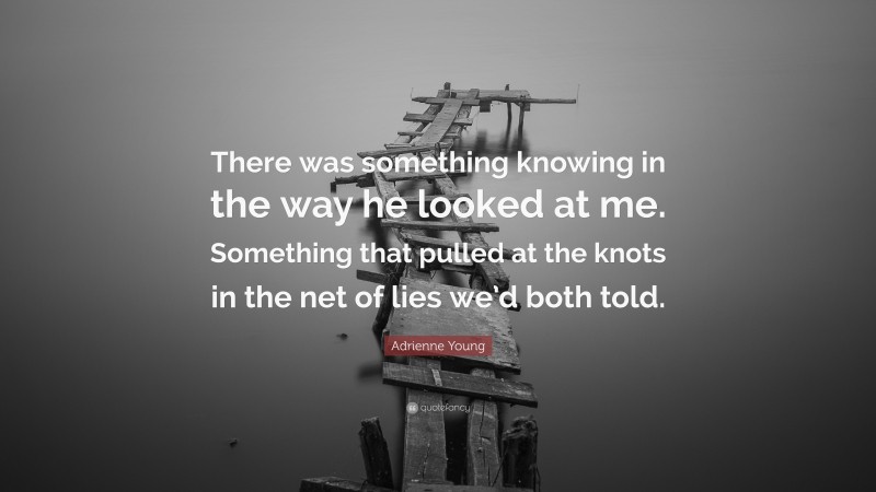 Adrienne Young Quote: “There was something knowing in the way he looked at me. Something that pulled at the knots in the net of lies we’d both told.”