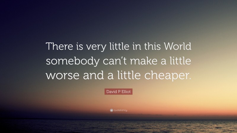 David P Elliot Quote: “There is very little in this World somebody can’t make a little worse and a little cheaper.”