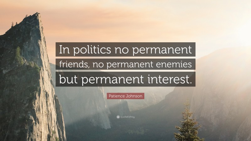 Patience Johnson Quote: “In politics no permanent friends, no permanent enemies but permanent interest.”