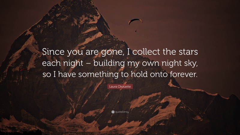 Laura Chouette Quote: “Since you are gone, I collect the stars each night – building my own night sky, so I have something to hold onto forever.”