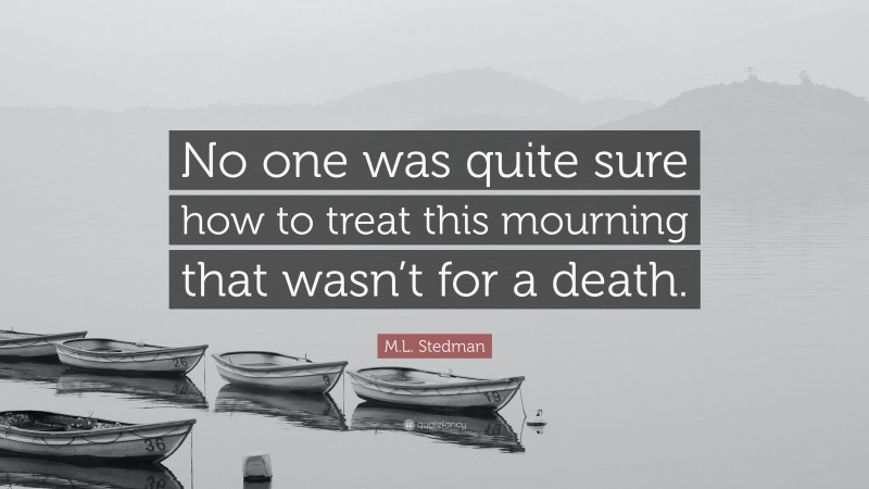 M.L. Stedman Quote: “No one was quite sure how to treat this mourning that wasn’t for a death.”