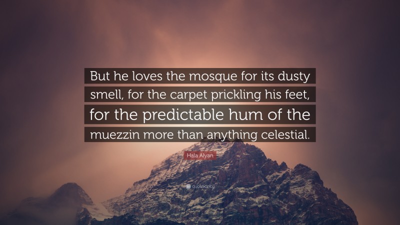 Hala Alyan Quote: “But he loves the mosque for its dusty smell, for the carpet prickling his feet, for the predictable hum of the muezzin more than anything celestial.”