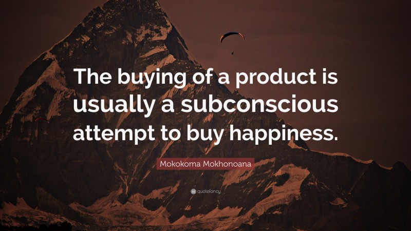 Mokokoma Mokhonoana Quote: “The buying of a product is usually a subconscious attempt to buy happiness.”