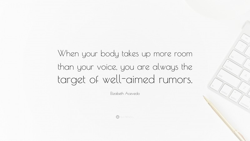 Elizabeth Acevedo Quote: “When your body takes up more room than your voice, you are always the target of well-aimed rumors.”