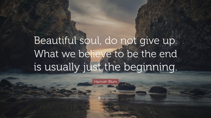 Hannah Blum Quote: “Beautiful soul, do not give up. What we believe to be the end is usually just the beginning.”