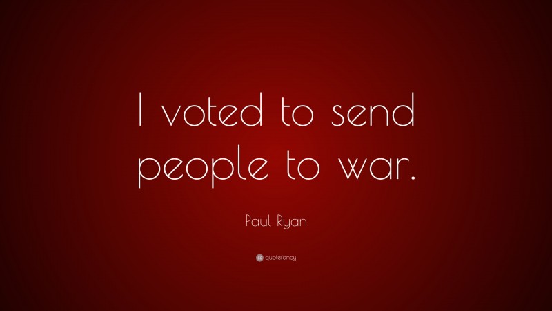 Paul Ryan Quote: “I voted to send people to war.”