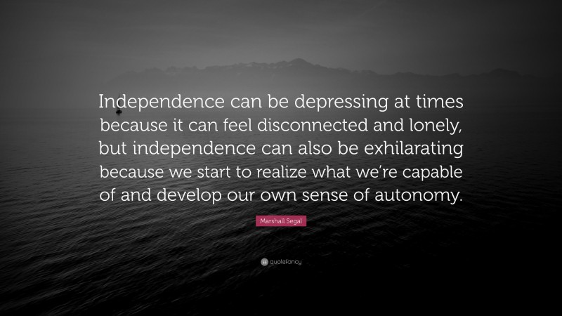 Marshall Segal Quote: “Independence can be depressing at times because it can feel disconnected and lonely, but independence can also be exhilarating because we start to realize what we’re capable of and develop our own sense of autonomy.”