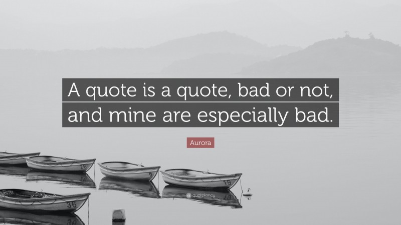 Aurora Quote: “A quote is a quote, bad or not, and mine are especially bad.”