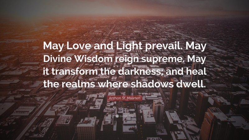 Anthon St. Maarten Quote: “May Love and Light prevail. May Divine Wisdom reign supreme. May it transform the darkness; and heal the realms where shadows dwell.”
