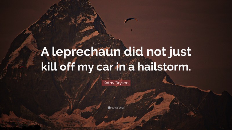 Kathy Bryson Quote: “A leprechaun did not just kill off my car in a hailstorm.”