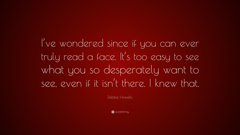 Debbie Howells Quote: “I’ve wondered since if you can ever truly read a face. It’s too easy to see what you so desperately want to see, even if it isn’t there. I knew that.”