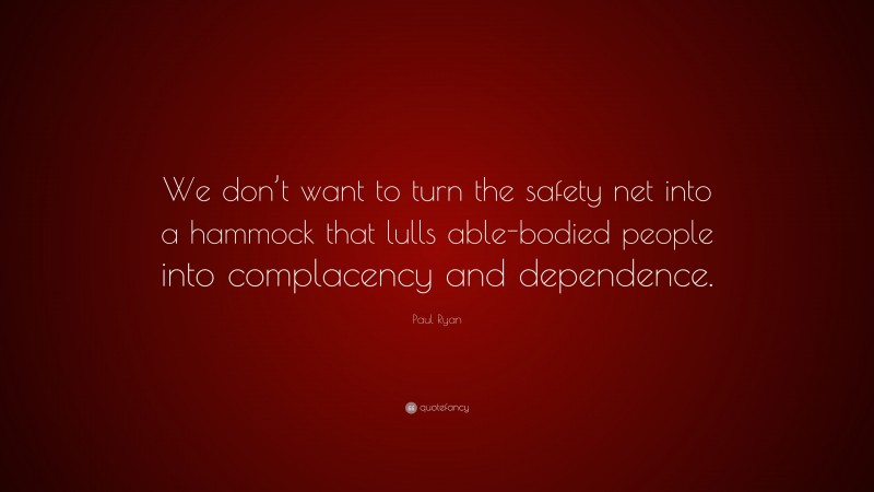 Paul Ryan Quote: “We don’t want to turn the safety net into a hammock that lulls able-bodied people into complacency and dependence.”