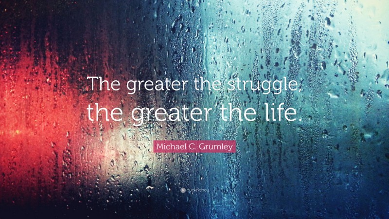 Michael C. Grumley Quote: “The greater the struggle, the greater the life.”