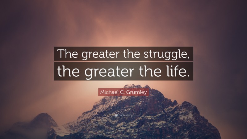 Michael C. Grumley Quote: “The greater the struggle, the greater the life.”