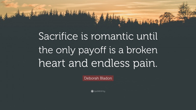 Deborah Bladon Quote: “Sacrifice is romantic until the only payoff is a broken heart and endless pain.”