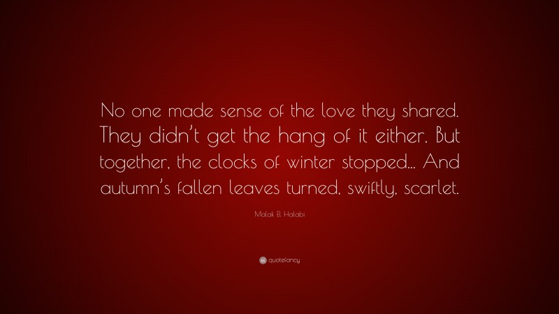 Malak El Halabi Quote: “No one made sense of the love they shared. They didn’t get the hang of it either. But together, the clocks of winter stopped... And autumn’s fallen leaves turned, swiftly, scarlet.”