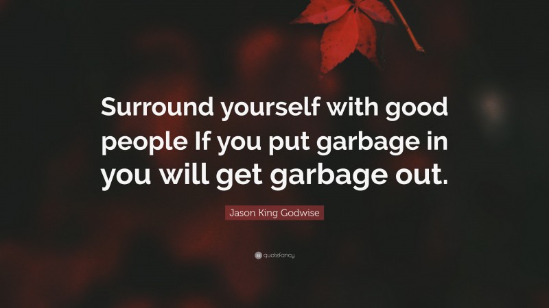 Jason King Godwise Quote: “Surround yourself with good people If you put garbage in you will get garbage out.”