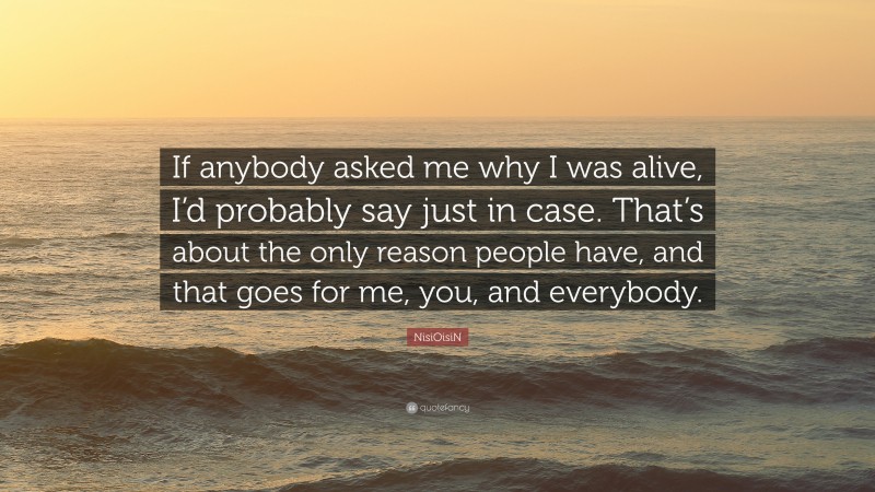 NisiOisiN Quote: “If anybody asked me why I was alive, I’d probably say just in case. That’s about the only reason people have, and that goes for me, you, and everybody.”