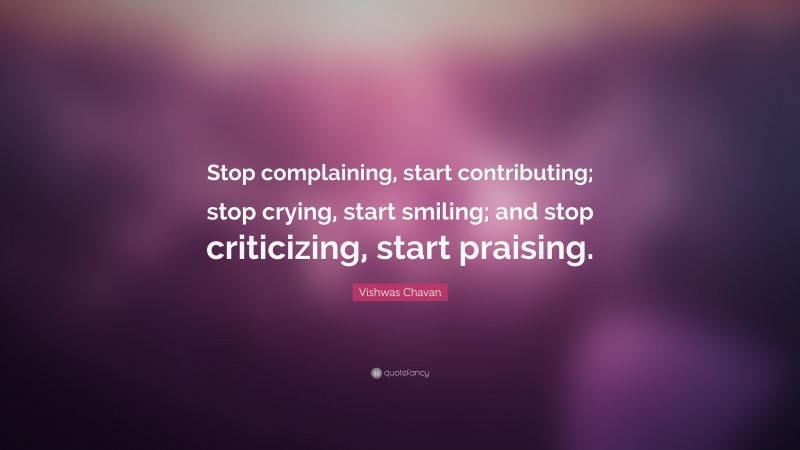 Vishwas Chavan Quote: “Stop complaining, start contributing; stop crying, start smiling; and stop criticizing, start praising.”