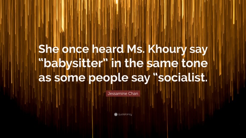 Jessamine Chan Quote: “She once heard Ms. Khoury say “babysitter” in the same tone as some people say “socialist.”