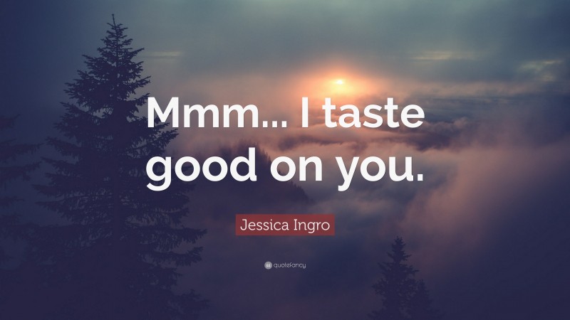 Jessica Ingro Quote: “Mmm... I taste good on you.”