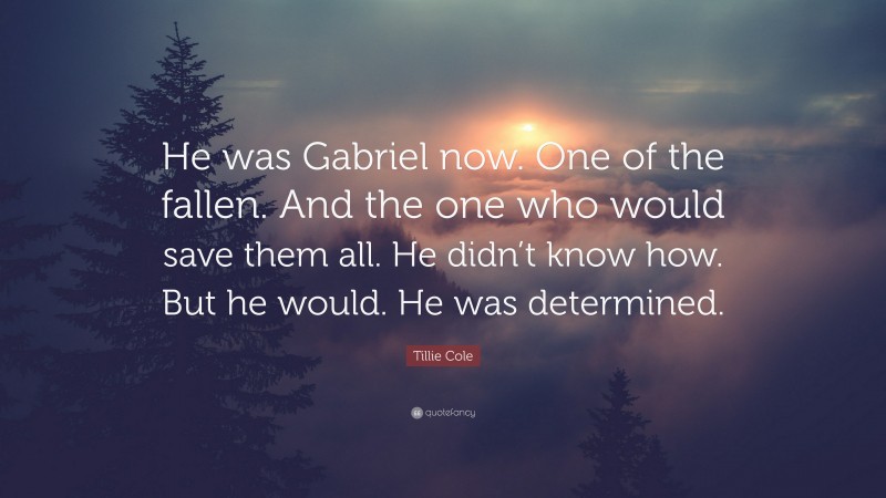 Tillie Cole Quote: “He was Gabriel now. One of the fallen. And the one who would save them all. He didn’t know how. But he would. He was determined.”