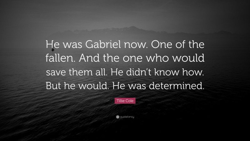 Tillie Cole Quote: “He was Gabriel now. One of the fallen. And the one who would save them all. He didn’t know how. But he would. He was determined.”