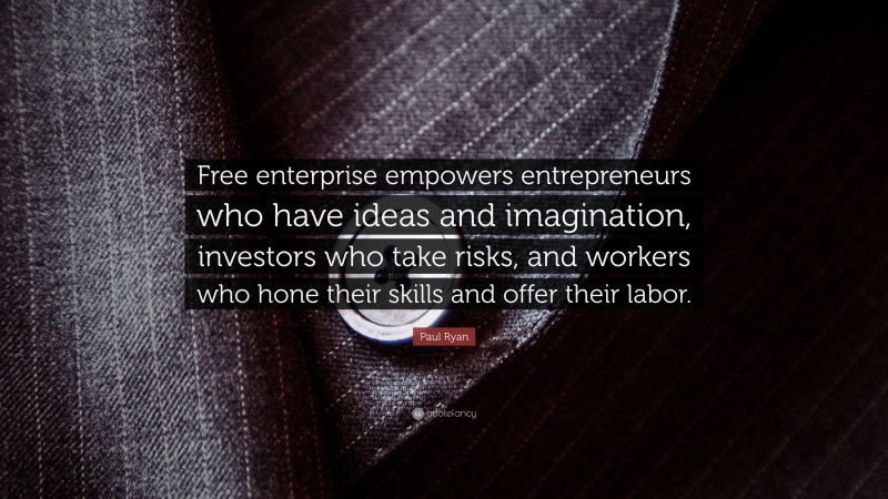 Paul Ryan Quote: “Free enterprise empowers entrepreneurs who have ideas and imagination, investors who take risks, and workers who hone their skills and offer their labor.”