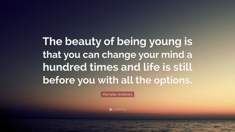 Michelle Andreani Quote: “The beauty of being young is that you can change your mind a hundred times and life is still before you with all the options.”