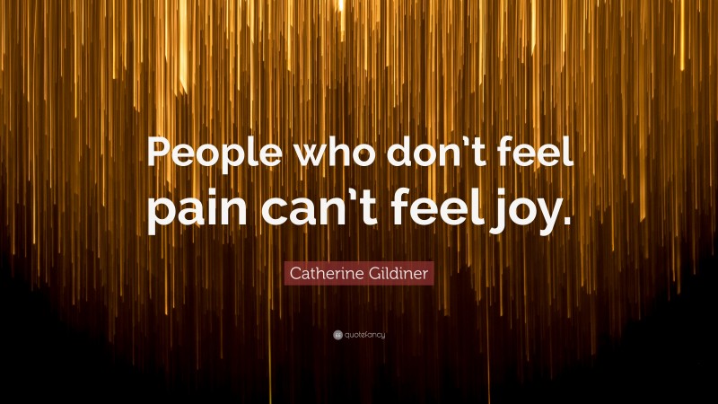 Catherine Gildiner Quote: “People who don’t feel pain can’t feel joy.”