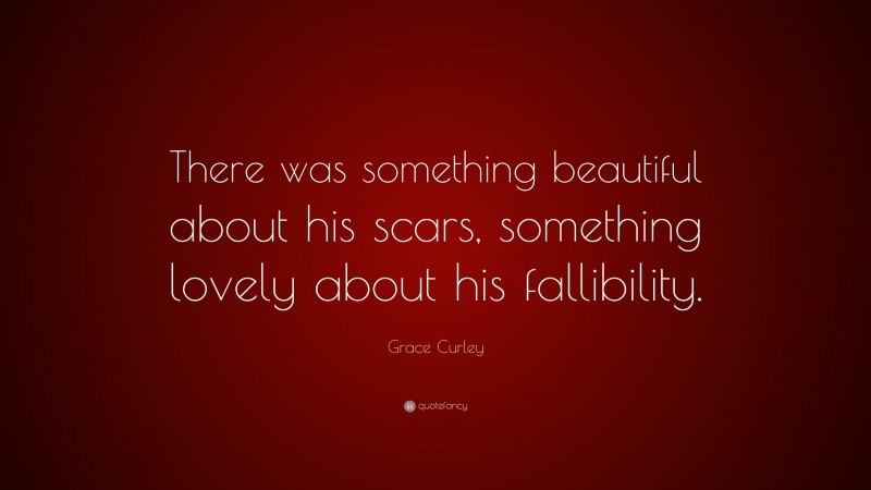 Grace Curley Quote: “There was something beautiful about his scars, something lovely about his fallibility.”