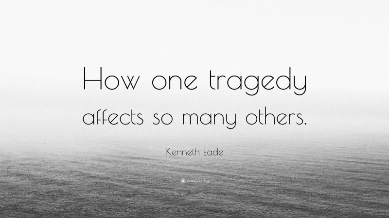 Kenneth Eade Quote: “How one tragedy affects so many others.”
