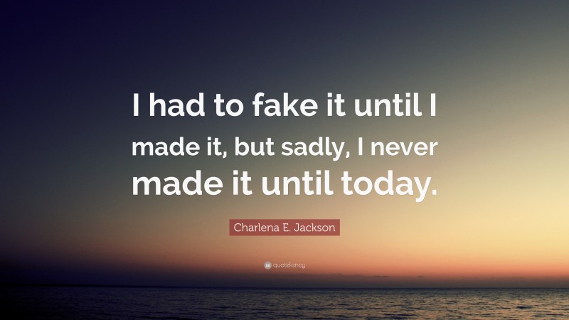 Charlena E. Jackson Quote: “I had to fake it until I made it, but sadly, I never made it until today.”