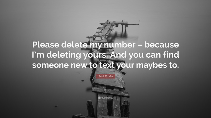 Heidi Priebe Quote: “Please delete my number – because I’m deleting yours. And you can find someone new to text your maybes to.”