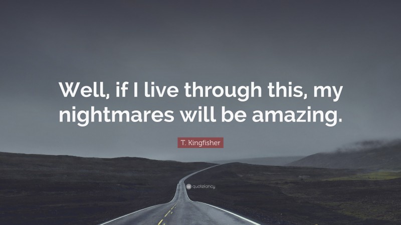 T. Kingfisher Quote: “Well, if I live through this, my nightmares will be amazing.”