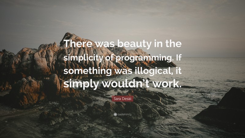 Sara Desai Quote: “There was beauty in the simplicity of programming. If something was illogical, it simply wouldn’t work.”