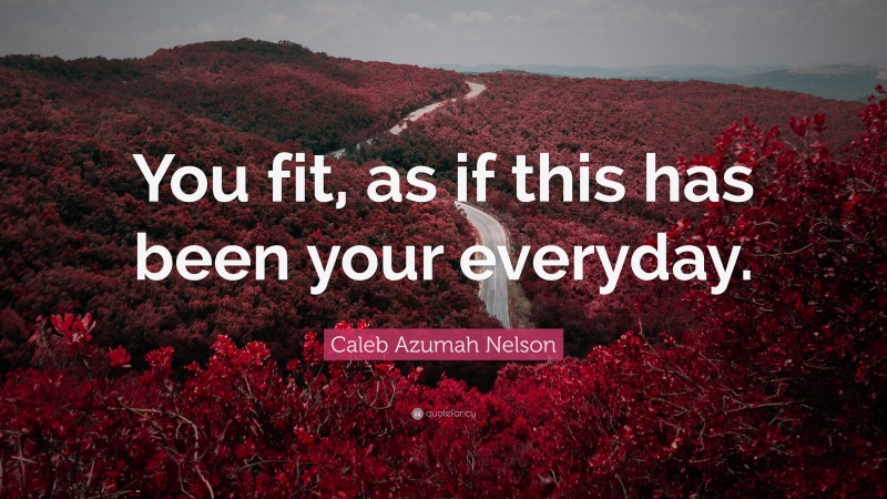 Caleb Azumah Nelson Quote: “You fit, as if this has been your everyday.”