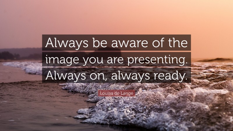 Louisa de Lange Quote: “Always be aware of the image you are presenting. Always on, always ready.”