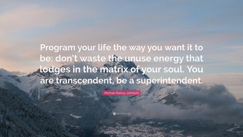 Michael Bassey Johnson Quote: “Program your life the way you want it to be: don’t waste the unuse energy that lodges in the matrix of your soul. You are transcendent, be a superintendent.”