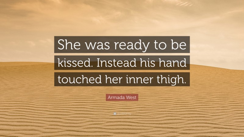 Armada West Quote: “She was ready to be kissed. Instead his hand touched her inner thigh.”