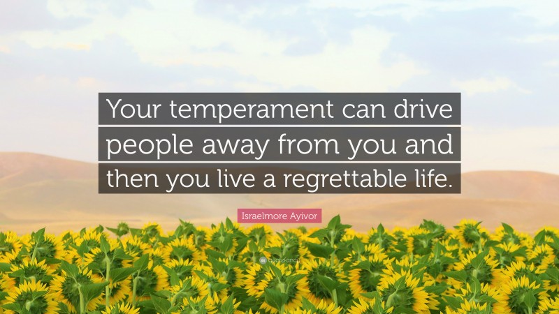 Israelmore Ayivor Quote: “Your temperament can drive people away from you and then you live a regrettable life.”
