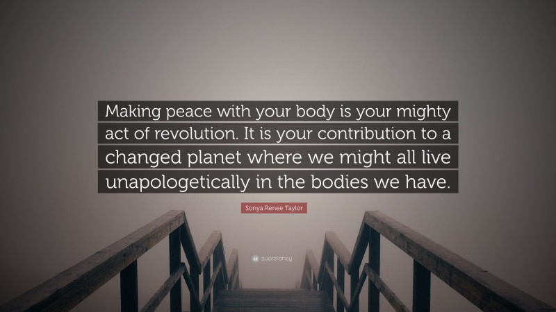 Sonya Renee Taylor Quote: “Making peace with your body is your mighty act of revolution. It is your contribution to a changed planet where we might all live unapologetically in the bodies we have.”