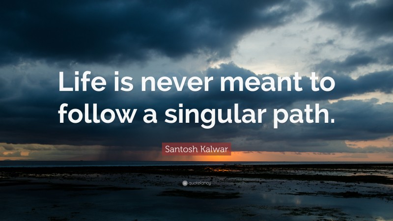 Santosh Kalwar Quote: “Life is never meant to follow a singular path.”
